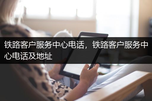铁路客户服务中心电话，铁路客户服务中心电话及地址